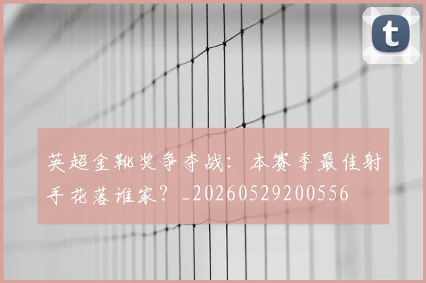 英超金靴奖争夺战：本赛季最佳射手花落谁家？_20260529200556