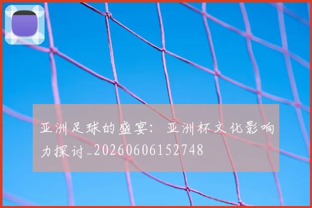 亚洲足球的盛宴：亚洲杯文化影响力探讨_20260606152748