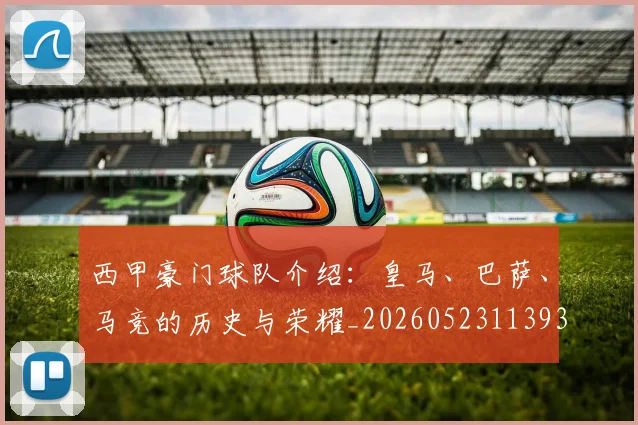 西甲豪门球队介绍：皇马、巴萨、马竞的历史与荣耀_20260523113931_20260703181919