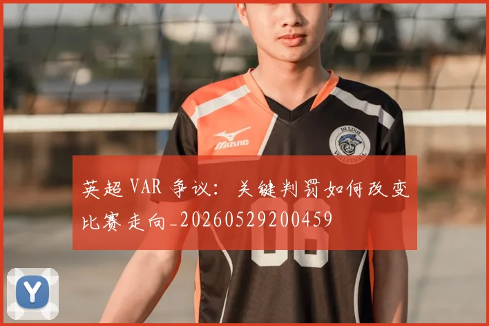 英超 VAR 争议：关键判罚如何改变比赛走向_20260529200459