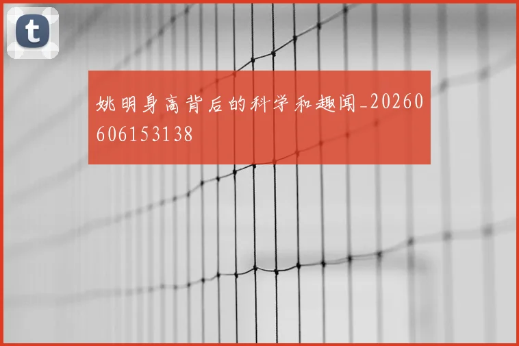 姚明身高背后的科学和趣闻_20260606153138