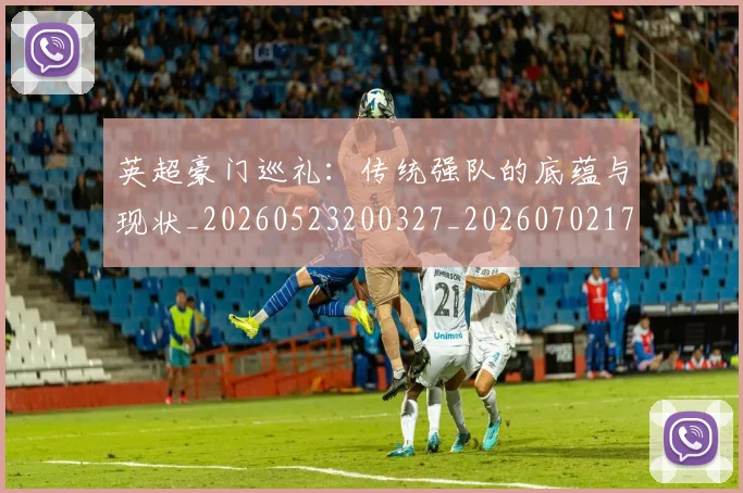 英超豪门巡礼：传统强队的底蕴与现状_20260523200327_20260702174557