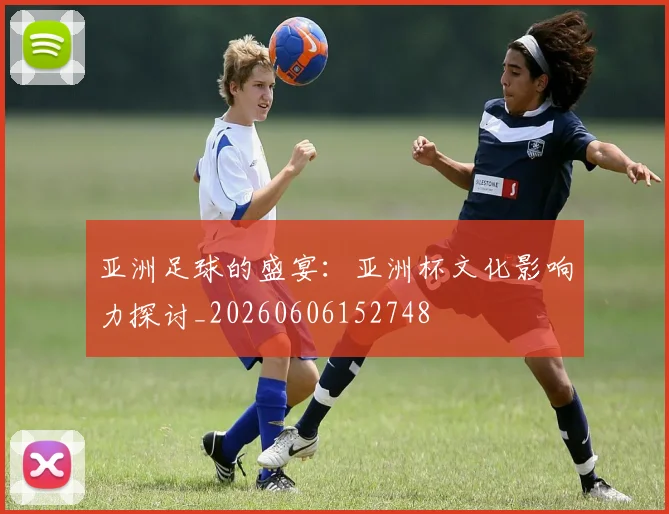 亚洲足球的盛宴：亚洲杯文化影响力探讨_20260606152748