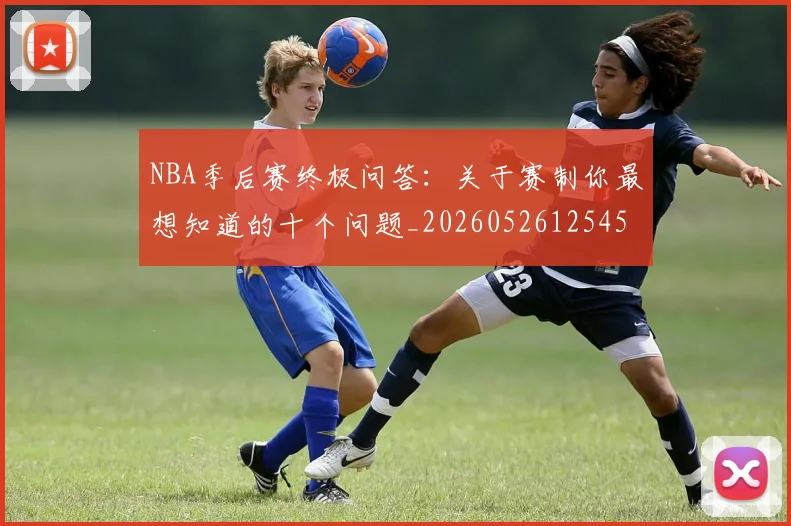 NBA季后赛终极问答：关于赛制你最想知道的十个问题_20260526125458