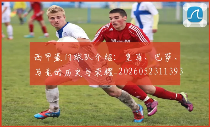 西甲豪门球队介绍：皇马、巴萨、马竞的历史与荣耀_20260523113931_20260703181919