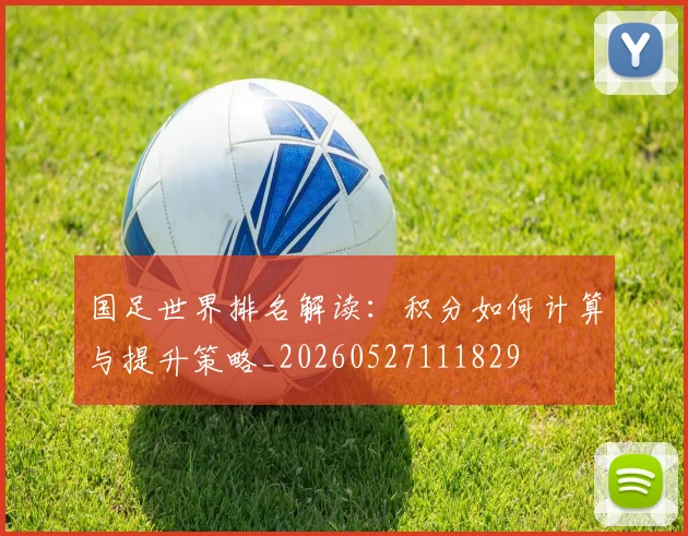国足世界排名解读：积分如何计算与提升策略_20260527111829