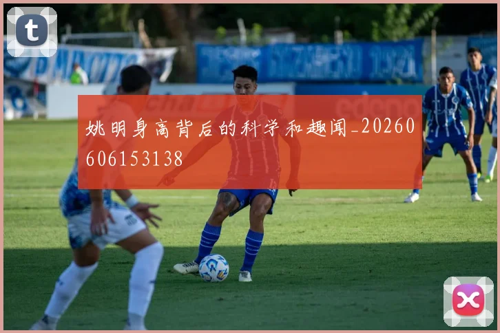 姚明身高背后的科学和趣闻_20260606153138