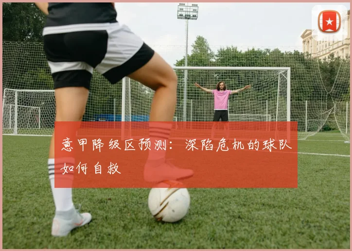意甲降级区预测：深陷危机的球队如何自救