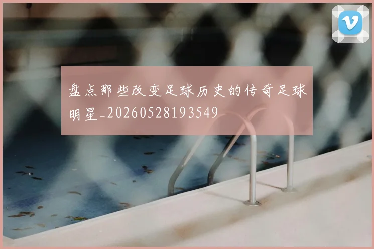 盘点那些改变足球历史的传奇足球明星_20260528193549