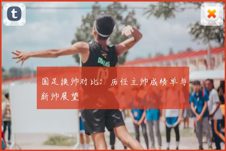 国足换帅对比：历任主帅成绩单与新帅展望