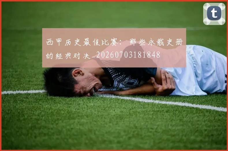 西甲历史最佳比赛：那些永载史册的经典对决_20260703181848