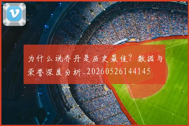 为什么说乔丹是历史最佳？数据与荣誉深度分析_20260526144145