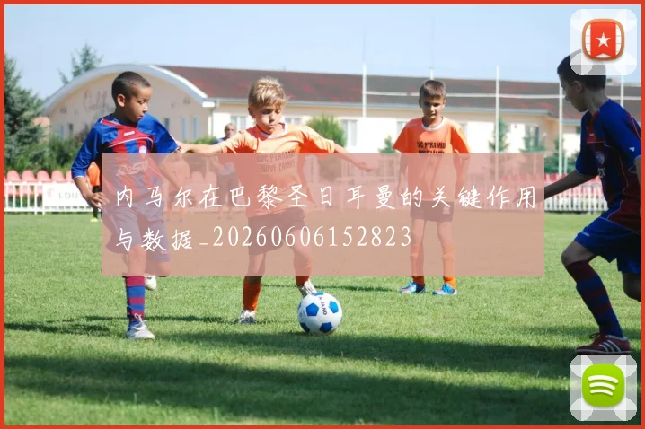 内马尔在巴黎圣日耳曼的关键作用与数据_20260606152823