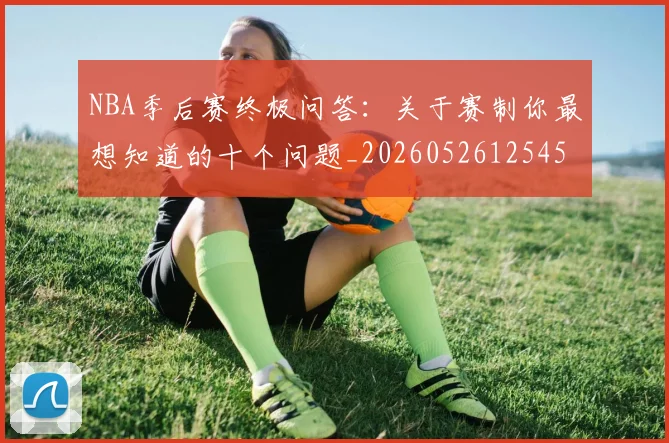 NBA季后赛终极问答:关于赛制你最想知道的十个问题_20260526125458