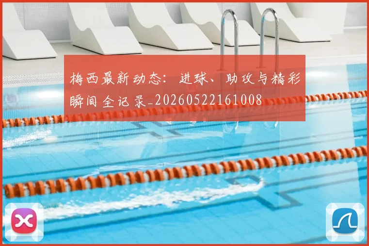 梅西最新动态:进球、助攻与精彩瞬间全记录_20260522161008