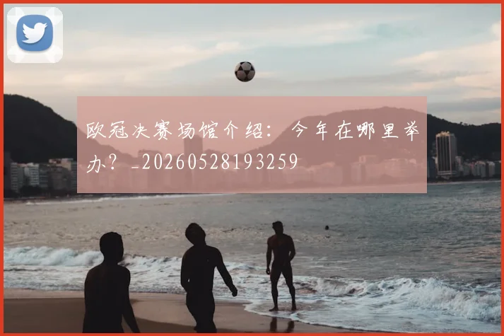 欧冠决赛场馆介绍：今年在哪里举办？_20260528193259
