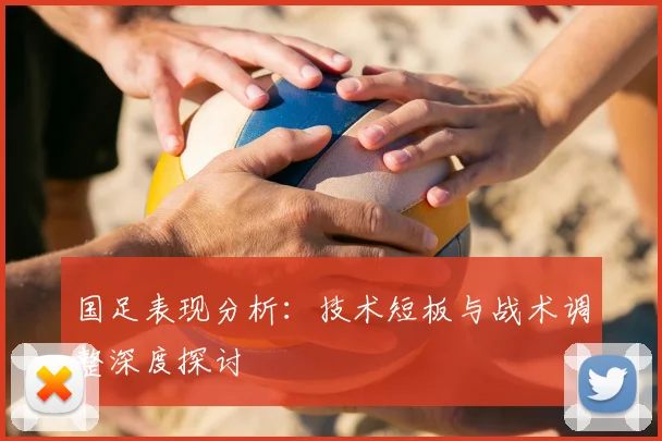 国足表现分析：技术短板与战术调整深度探讨