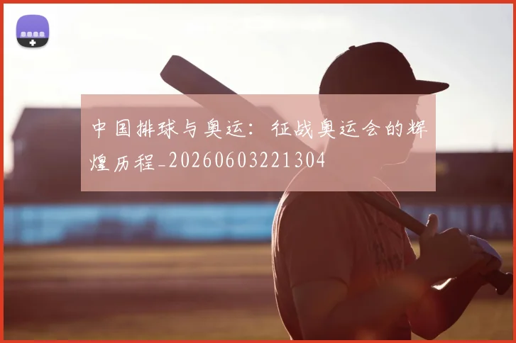 中国排球与奥运：征战奥运会的辉煌历程_20260603221304