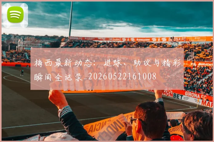 梅西最新动态:进球、助攻与精彩瞬间全记录_20260522161008