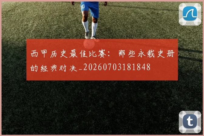 西甲历史最佳比赛:那些永载史册的经典对决_20260703181848