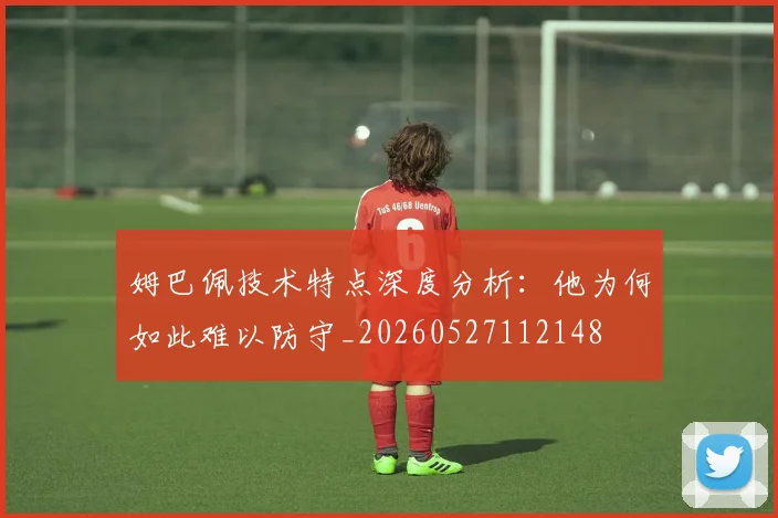 姆巴佩技术特点深度分析：他为何如此难以防守_20260527112148