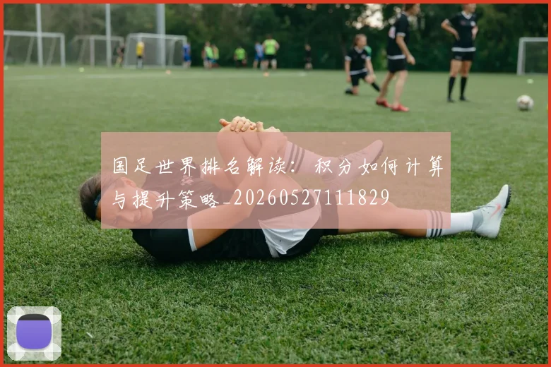 国足世界排名解读：积分如何计算与提升策略_20260527111829