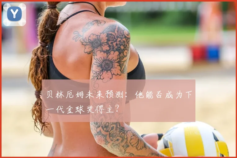 贝林厄姆未来预测：他能否成为下一代金球奖得主？